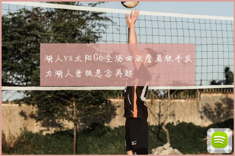 湖人vs太阳G6全场回放詹眉联手发力湖人晋级悬念再起