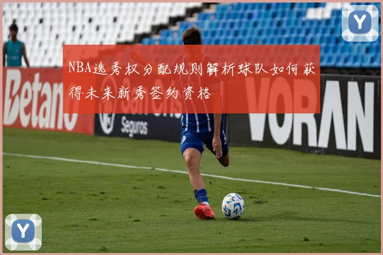 NBA选秀权分配规则解析球队如何获得未来新秀签约资格