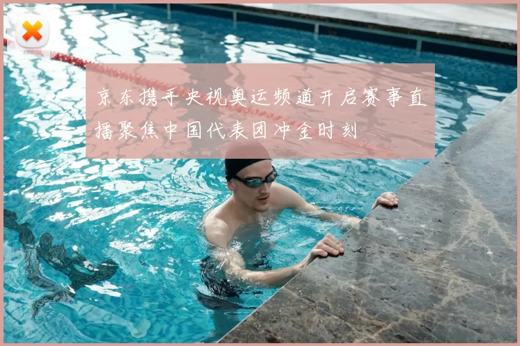 京东携手央视奥运频道开启赛事直播聚焦中国代表团冲金时刻