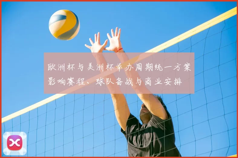 欧洲杯与美洲杯举办周期统一方案影响赛程、球队备战与商业安排