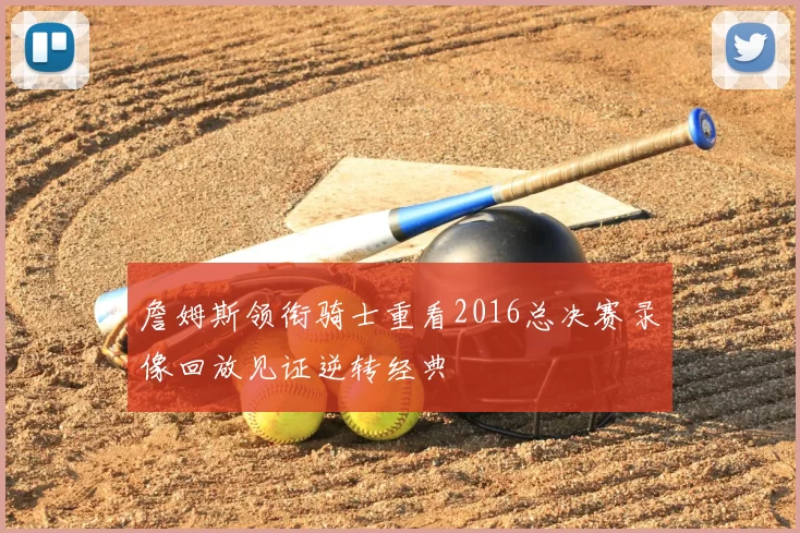 詹姆斯领衔骑士重看2016总决赛录像回放见证逆转经典