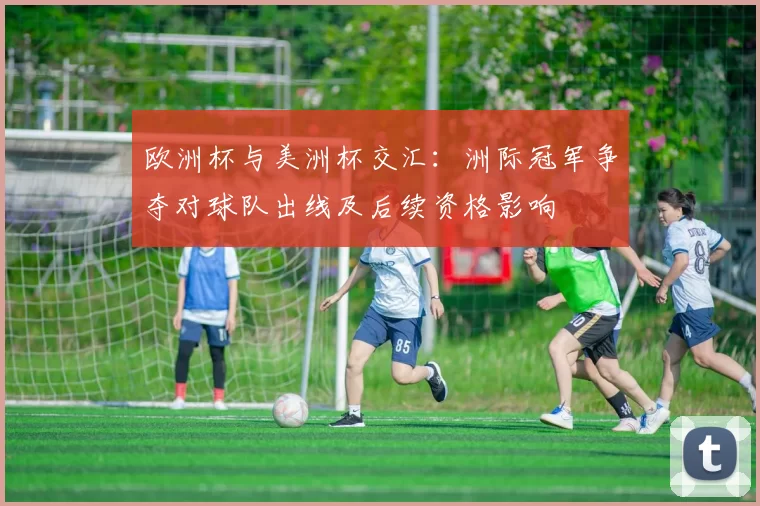 欧洲杯与美洲杯交汇：洲际冠军争夺对球队出线及后续资格影响