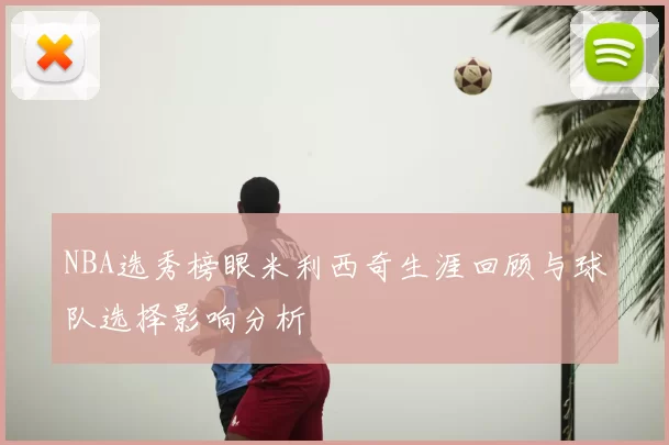 NBA选秀榜眼米利西奇生涯回顾与球队选择影响分析