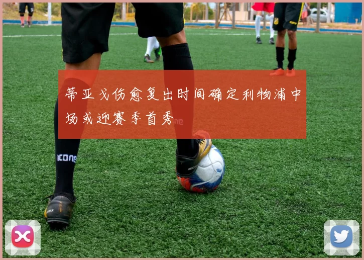 蒂亚戈伤愈复出时间确定利物浦中场或迎赛季首秀