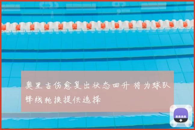 奥里吉伤愈复出状态回升 将为球队锋线轮换提供选择